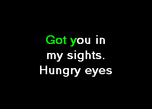 Got you in

my sights.
Hungry eyes