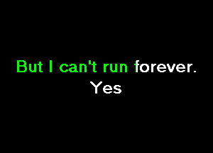 But I can't run forever.

Yes