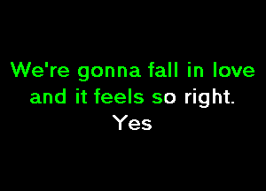 We're gonna fall in love

and it feels so right.
Yes