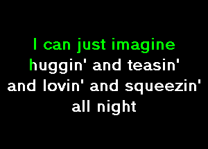 I can just imagine
huggin' and teasin'

and lovin' and squeezin'
all night