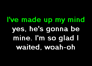 I've made up my mind
yes, he's gonna be

mine. I'm so glad I
waited, woah-oh