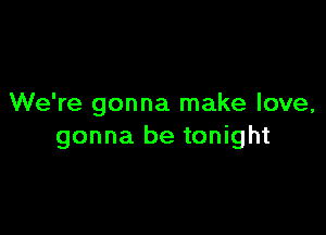 We're gonna make love,

gonna be tonight