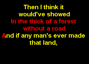 Then I think it

would've showed
In the thick of a forest
without a road

And if any man's ever made
that land,