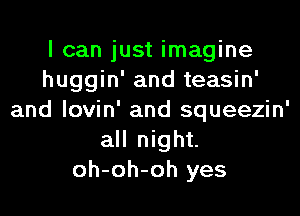 I can just imagine
huggin' and teasin'

and lovin' and squeezin'
all night.
oh-oh-oh yes