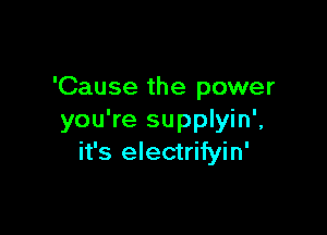 'Cause the power

you're supplyin',
it's electrifyin'