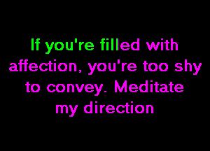 If you're filled with
affection. you're too shy

to convey. Meditate
my direction