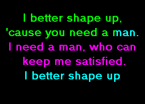 I better shape up,
'cause you need a man.
I need a man, who can
keep me satisfied.

I better shape up