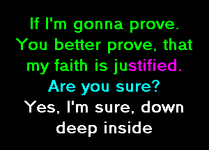 If I'm gonna prove.
You better prove, that
my faith is justified.
Are you sure?
Yes, I'm sure, down
deep inside
