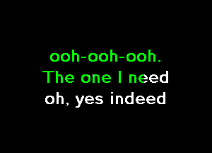 ooh-ooh-ooh.

The one I need
oh,yesindeed