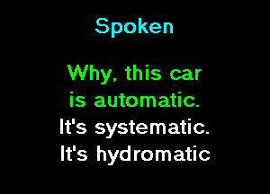 Spoken

Why, this car

is automatic.
It's systematic.
It's hydromatic
