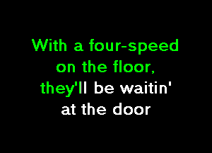 With a four-speed
on the floor,

they'll be waitin'
at the door