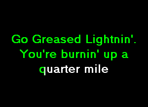 Go Greased Lightnin'.

You're burnin' up a
quarter mile