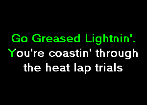 Go Greased Lightnin'.

You're coastin' through
the heat lap trials