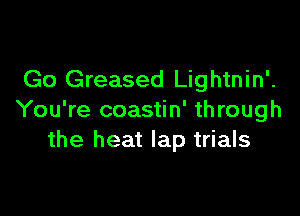 Go Greased Lightnin'.

You're coastin' through
the heat lap trials