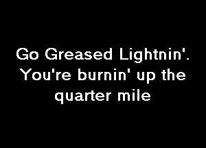 Go Greased Lightnin'.

You're burnin' up the
quarter mile