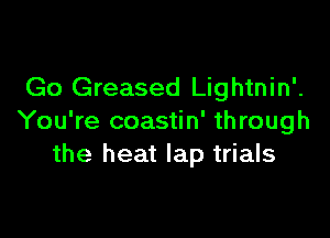 Go Greased Lightnin'.

You're coastin' through
the heat lap trials