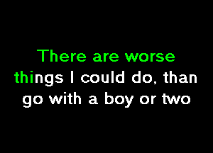 There are worse

things I could do, than
go with a boy or two