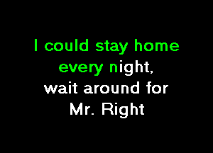 I could stay home
every night,

wait around for
Mr. Right