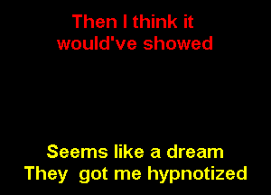 Then I think it
would've showed

Seems like a dream
They got me hypnotized
