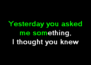 Yesterday you asked

me something.
I thought you knew