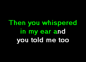 Then you whispered

in my ear and
you told me too