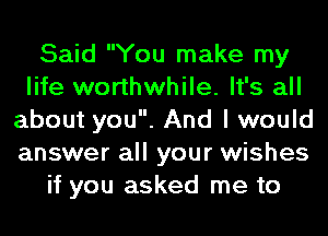 Said You make my
life worthwhile. It's all
about you. And I would
answer all your wishes
if you asked me to