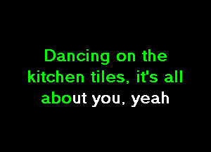 Dancing on the

kitchen tiles, it's all
about you, yeah
