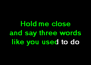 Hold me close

and say three words
like you used to do