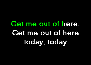 Get me out of here.

Get me out of here
today. today
