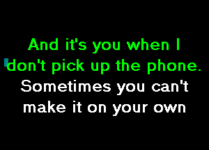 And it's you when I
lJdon't pick up the phone.
Sometimes you can't
make it on your own