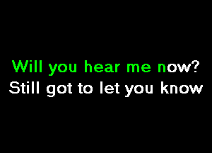 Will you hear me now?

Still got to let you know