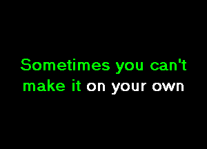 Sometimes you can't

make it on your own