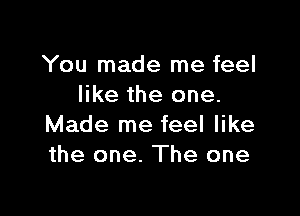 You made me feel
like the one.

Made me feel like
the one. The one