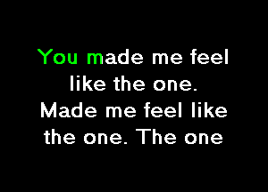 You made me feel
like the one.

Made me feel like
the one. The one