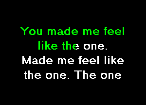 You made me feel
like the one.

Made me feel like
the one. The one