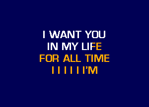 I WANT YOU
IN MY LIFE

FOR ALL TIME
I I l l I I'M