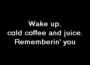 Wake up,

cold coffee and juice.
Rememberin' you
