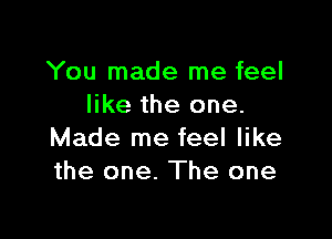 You made me feel
like the one.

Made me feel like
the one. The one