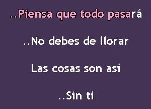 ..Piensa que todo pasara

..No debes de llorar

Las cosas son asi

..Sin ti
