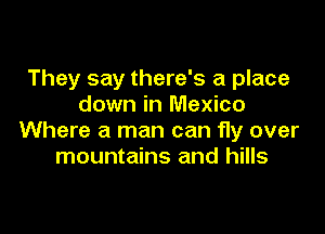 They say there's a place
down in Mexico

Where a man can fly over
mountains and hills