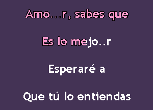 Amo...r, sabes que

Es lo mejo..r

Esperare' a

Que tLi lo entiendas