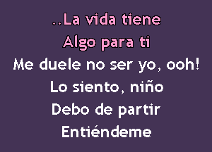 ..La Vida tiene
Algo para ti
Me duele no ser yo, ooh!

Lo siento. nilio
Debo de partir
EntieEndeme