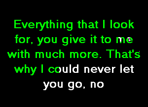 Everything that I look
for, you give it to me
with much more. That's
why I could never let
you go, no