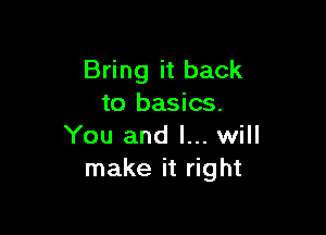 Bring it back
to basics.

You and I... will
make it right