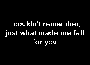 I couldn't remember,

just what made me fall
for you