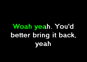 Woah yeah. You'd

beuerbdngitback
yeah