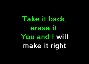 Take it back,
erase it.

You and I will
make it right