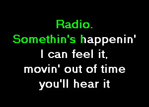 Radkx
Somethin's happenin'

I can feel it,
movin' out of time
you'll hear it