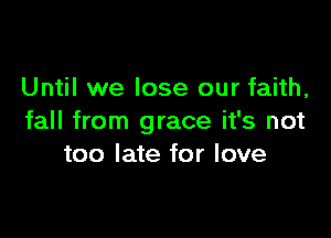 Until we lose our faith,

fall from grace it's not
too late for love