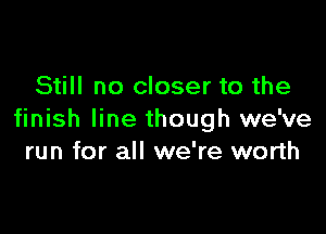 Still no closer to the

finish line though we've
run for all we're worth